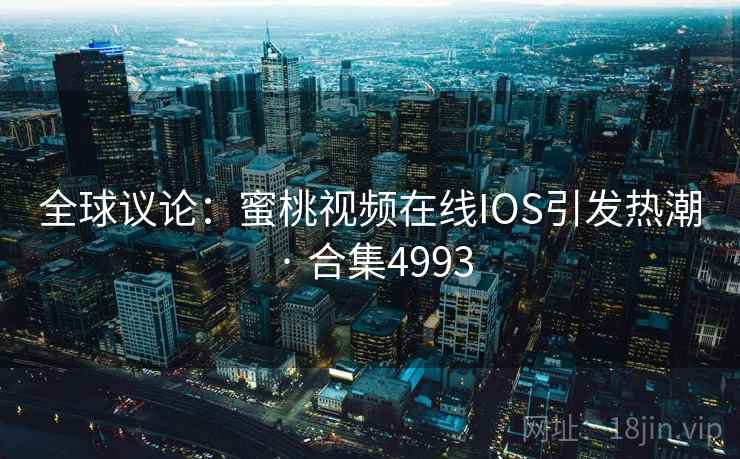 全球议论：蜜桃视频在线IOS引发热潮 · 合集4993