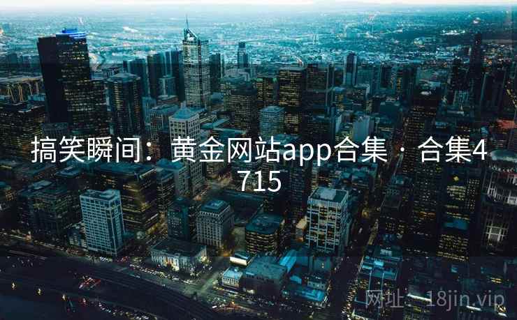 搞笑瞬间：黄金网站app合集 · 合集4715