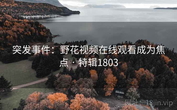 突发事件：野花视频在线观看成为焦点 · 特辑1803