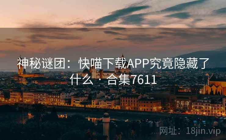 神秘谜团：快喵下载APP究竟隐藏了什么 · 合集7611