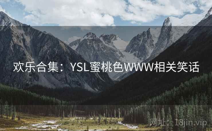 欢乐合集:YSL蜜桃色WWW相关笑话 欢乐合集:YSL蜜桃色WWW相关笑话
