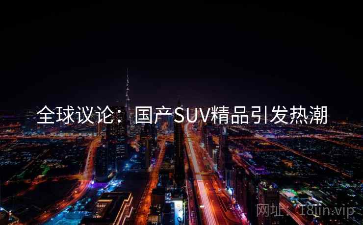 全球议论:国产SUV精品引发热潮 全球议论:国产SUV精品引发热潮