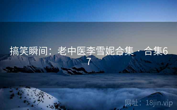 搞笑瞬间：老中医李雪妮合集 · 合集67