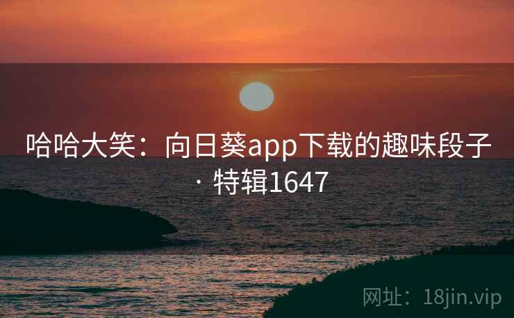 哈哈大笑：向日葵app下载的趣味段子 · 特辑1647