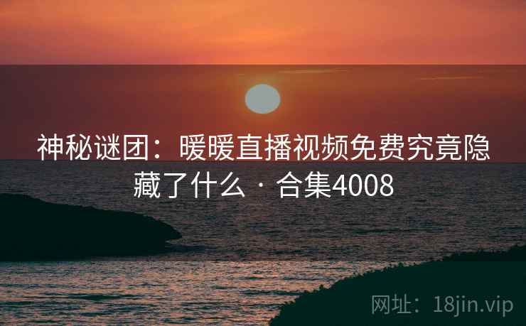 神秘谜团：暖暖直播视频免费究竟隐藏了什么 · 合集4008