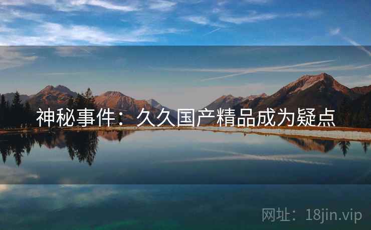 神秘事件：久久国产精品成为疑点