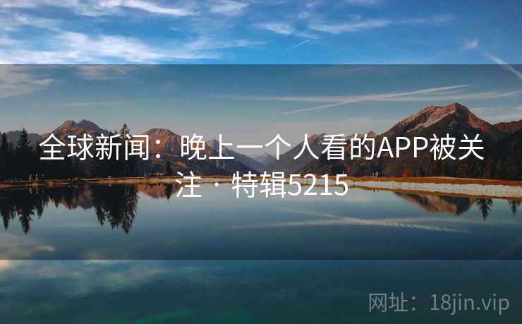 全球新闻：晚上一个人看的APP被关注 · 特辑5215
