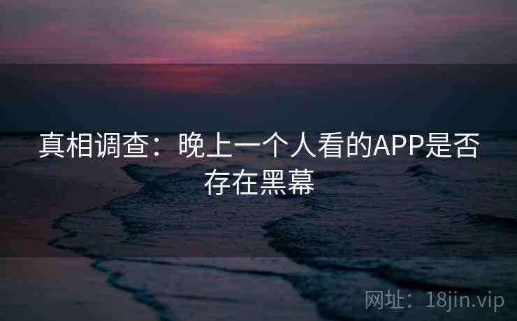 真相调查：晚上一个人看的APP是否存在黑幕