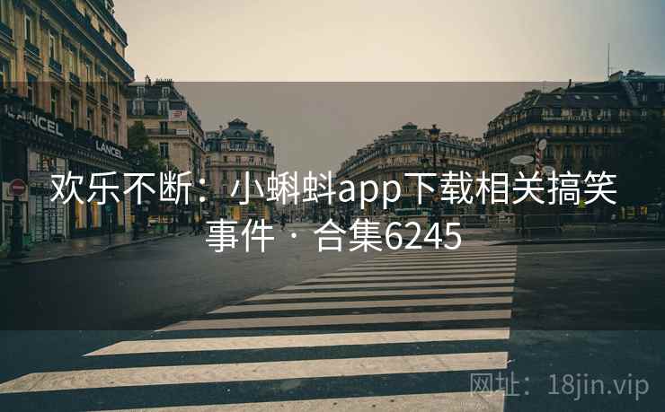 欢乐不断：小蝌蚪app下载相关搞笑事件 · 合集6245
