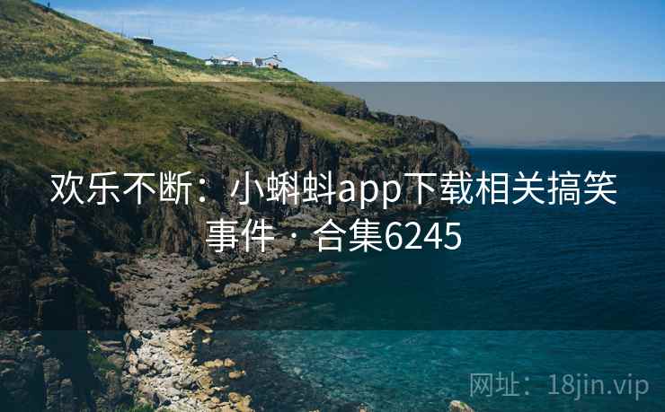 欢乐不断：小蝌蚪app下载相关搞笑事件 · 合集6245