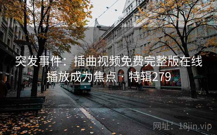 突发事件：插曲视频免费完整版在线播放成为焦点 · 特辑279