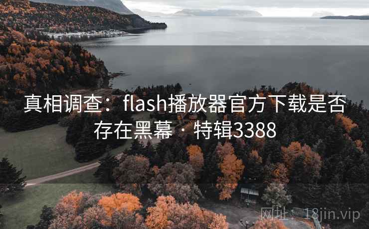 真相调查：flash播放器官方下载是否存在黑幕 · 特辑3388