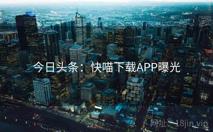 今日头条：快喵下载APP曝光