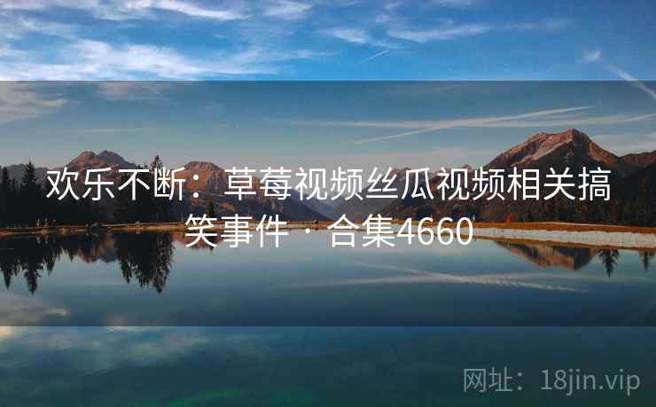 欢乐不断：草莓视频丝瓜视频相关搞笑事件 · 合集4660