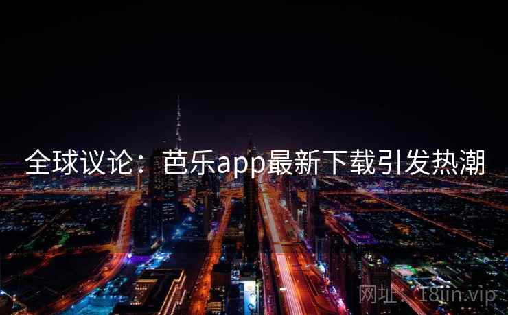 全球议论：芭乐app最新下载引发热潮