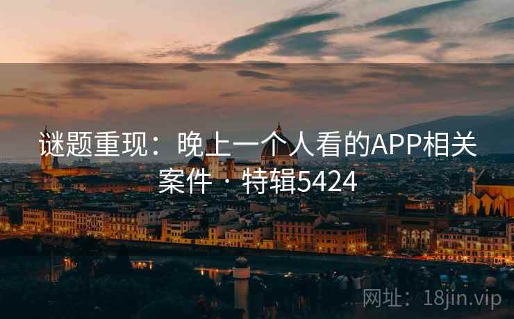 谜题重现:晚上一个人看的APP相关案件 · 特辑5424 谜题重现:晚上一个人看的APP相关案件 · 特辑5424