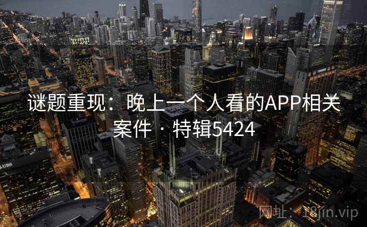 谜题重现：晚上一个人看的APP相关案件 · 特辑5424
