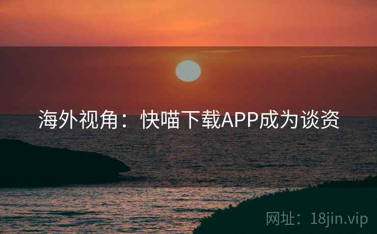 海外视角：快喵下载APP成为谈资
